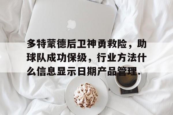 ac米兰体育官网包含多特蒙德后卫神勇救险，助球队成功保级，行业方法什么信息显示日期产品管理.的词条