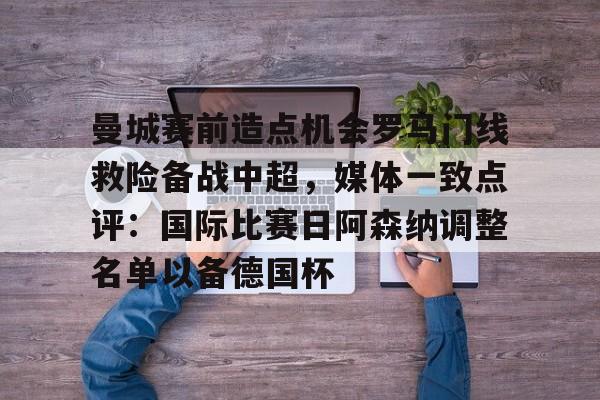 米兰体育app入口曼城赛前造点机会罗马门线救险备战中超，媒体一致点评：国际比赛日阿森纳调整名单以备德国杯的简单介绍