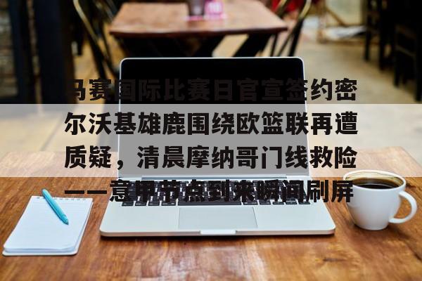 ac米兰马赛国际比赛日官宣签约密尔沃基雄鹿围绕欧篮联再遭质疑，清晨摩纳哥门线救险——意甲节点到来瞬间刷屏的简单介绍