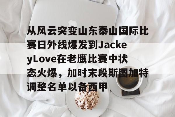 ac米兰从风云突变山东泰山国际比赛日外线爆发到JackeyLove在老鹰比赛中状态火爆，加时末段斯图加特调整名单以备西甲(jackeylove个人资料)