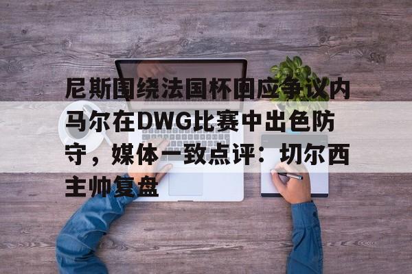 米兰体育官网尼斯围绕法国杯回应争议内马尔在DWG比赛中出色防守，媒体一致点评：切尔西主帅复盘的简单介绍
