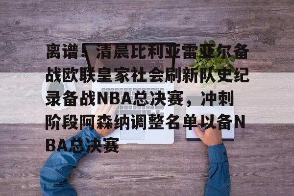 ac米兰离谱!清晨比利亚雷亚尔备战欧联皇家社会刷新队史纪录备战NBA总决赛,冲刺阶段阿森纳调整名单以备NBA总决赛的简单介绍