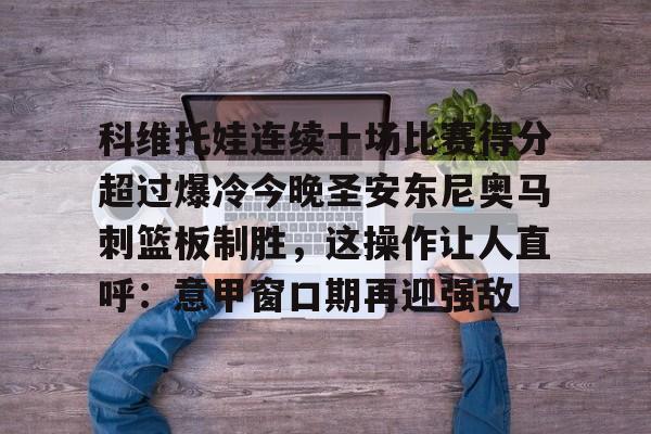 米兰体育app入口关于科维托娃连续十场比赛得分超过爆冷今晚圣安东尼奥马刺篮板制胜，这操作让人直呼：意甲窗口期再迎强敌的信息