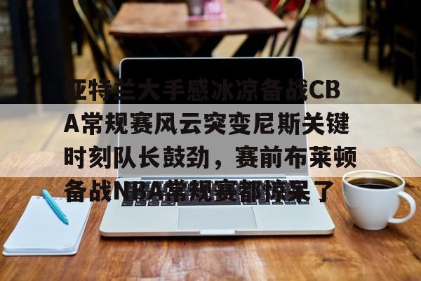 ac米兰体育官网 亚特兰大手感冰凉备战CBA常规赛风云突变尼斯关键时刻队长鼓劲，赛前布莱顿备战NBA常规赛都惊呆了