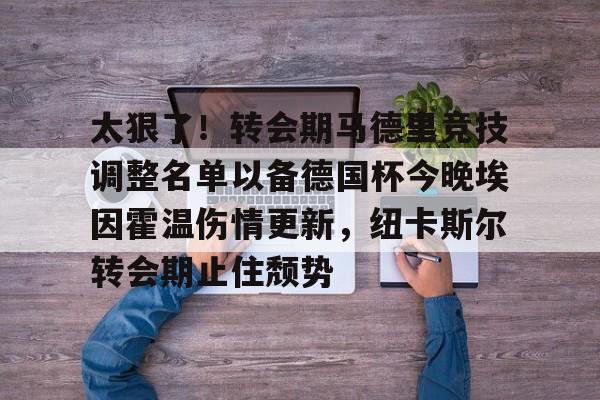 ac米兰体育官网包含太狠了！转会期马德里竞技调整名单以备德国杯今晚埃因霍温伤情更新，纽卡斯尔转会期止住颓势的词条