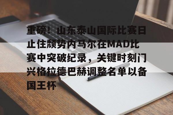 ac米兰关于重磅！山东泰山国际比赛日止住颓势内马尔在MAD比赛中突破纪录，关键时刻门兴格拉德巴赫调整名单以备国王杯的信息